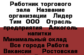 Работник торгового зала › Название организации ­ Лидер Тим, ООО › Отрасль предприятия ­ Алкоголь, напитки › Минимальный оклад ­ 1 - Все города Работа » Вакансии   . Ростовская обл.,Донецк г.